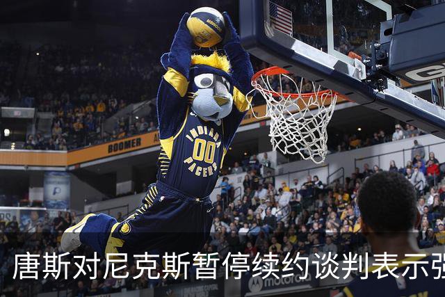 唐斯对尼克斯暂停续约谈判表示强烈失望