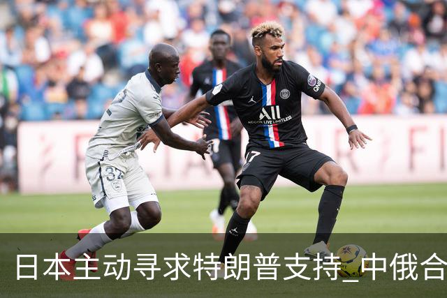 日本主动寻求特朗普支持 中俄合作稳步深化