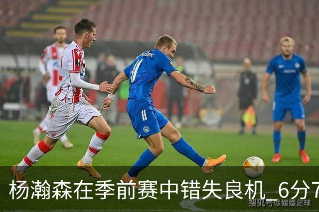 杨瀚森在季前赛中错失良机 6分7篮板的数据不够亮眼